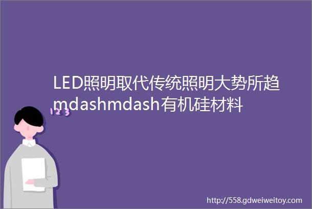 LED照明取代传统照明大势所趋mdashmdash有机硅材料鼎力相助